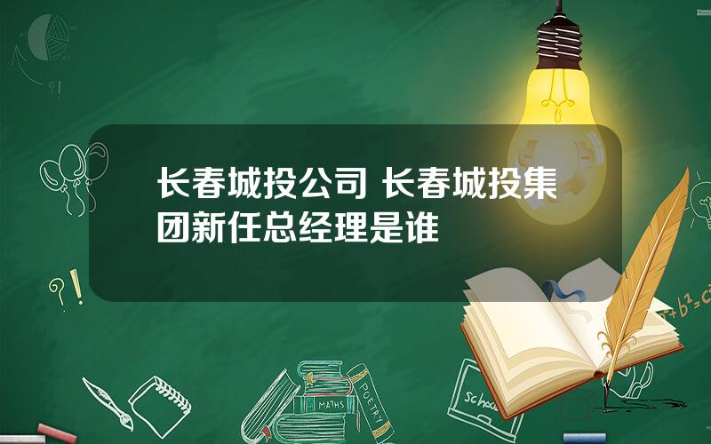 长春城投公司 长春城投集团新任总经理是谁